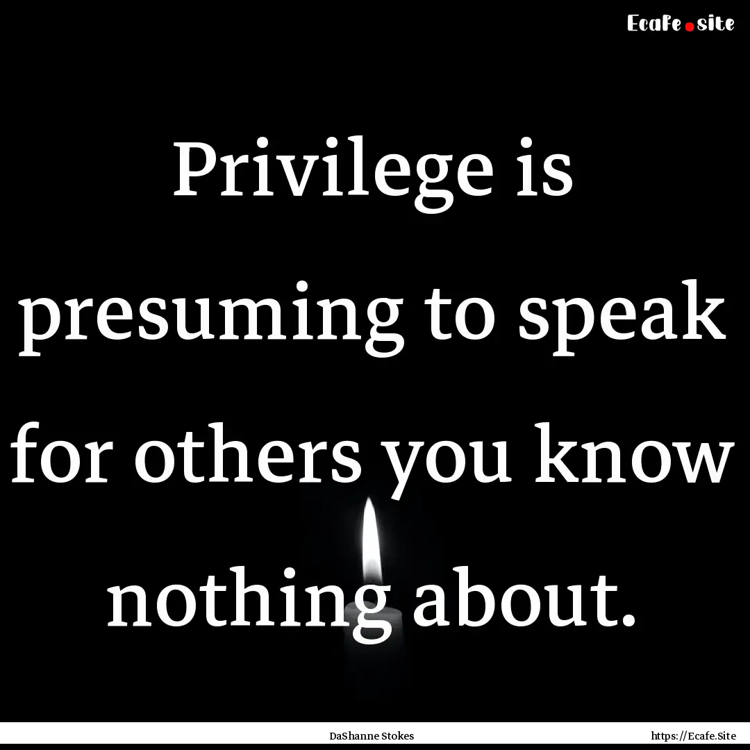 Privilege is presuming to speak for others.... : Quote by DaShanne Stokes