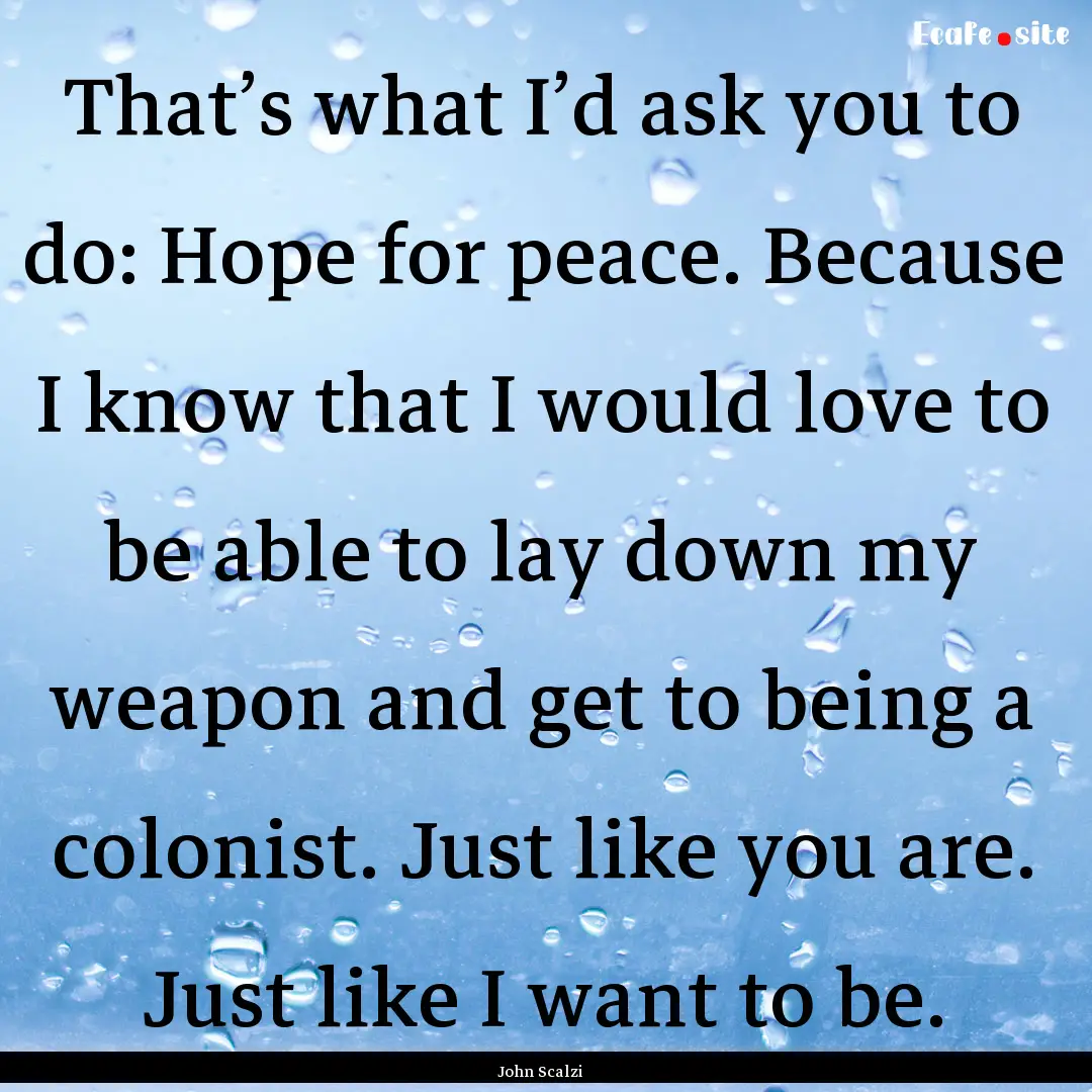 That’s what I’d ask you to do: Hope for.... : Quote by John Scalzi