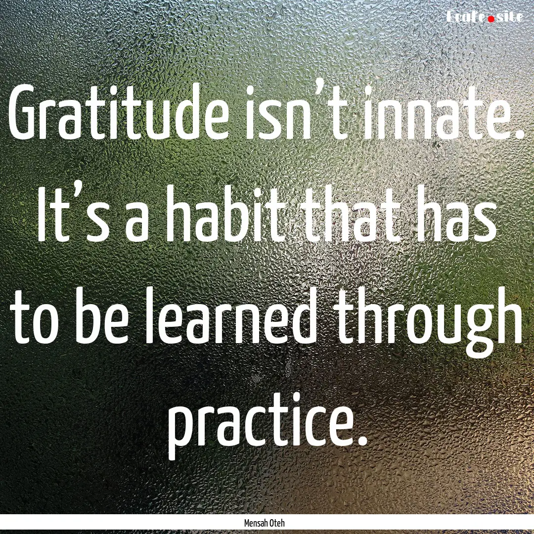 Gratitude isn’t innate. It’s a habit.... : Quote by Mensah Oteh