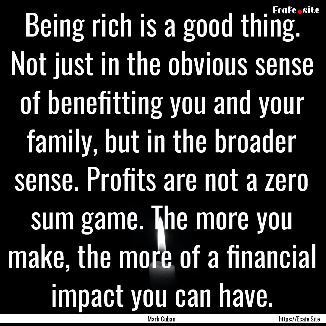 Being rich is a good thing. Not just in the.... : Quote by Mark Cuban