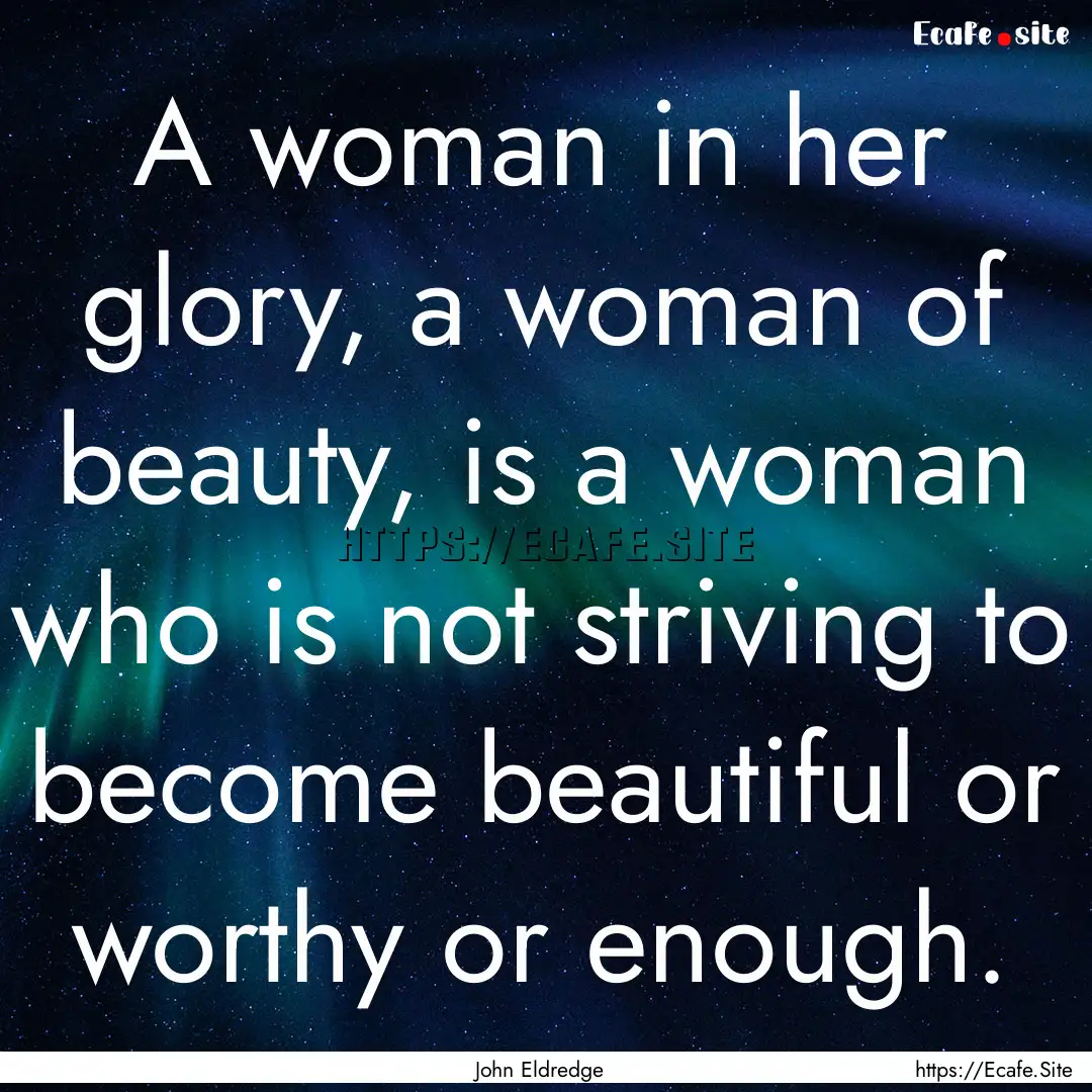 A woman in her glory, a woman of beauty,.... : Quote by John Eldredge