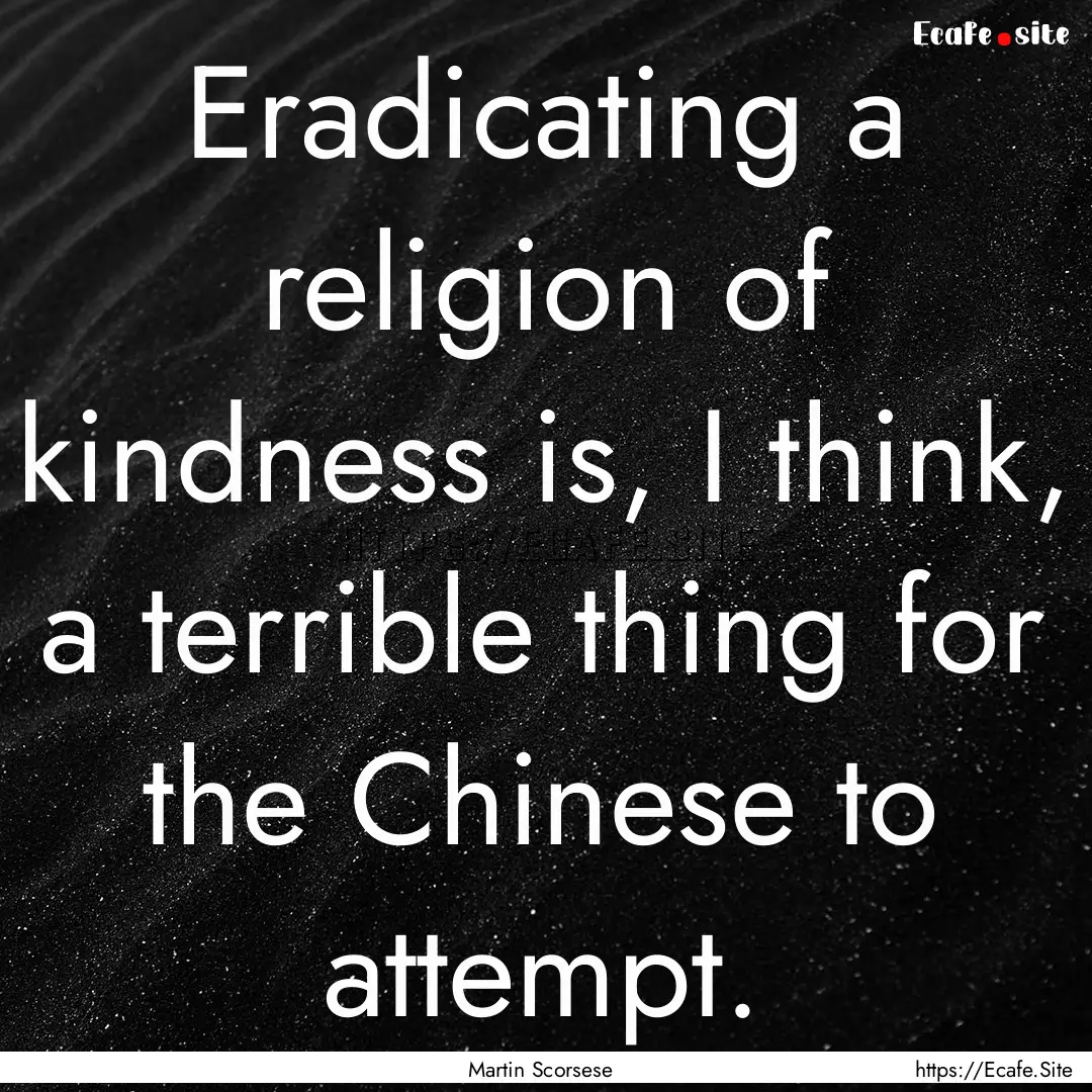 Eradicating a religion of kindness is, I.... : Quote by Martin Scorsese