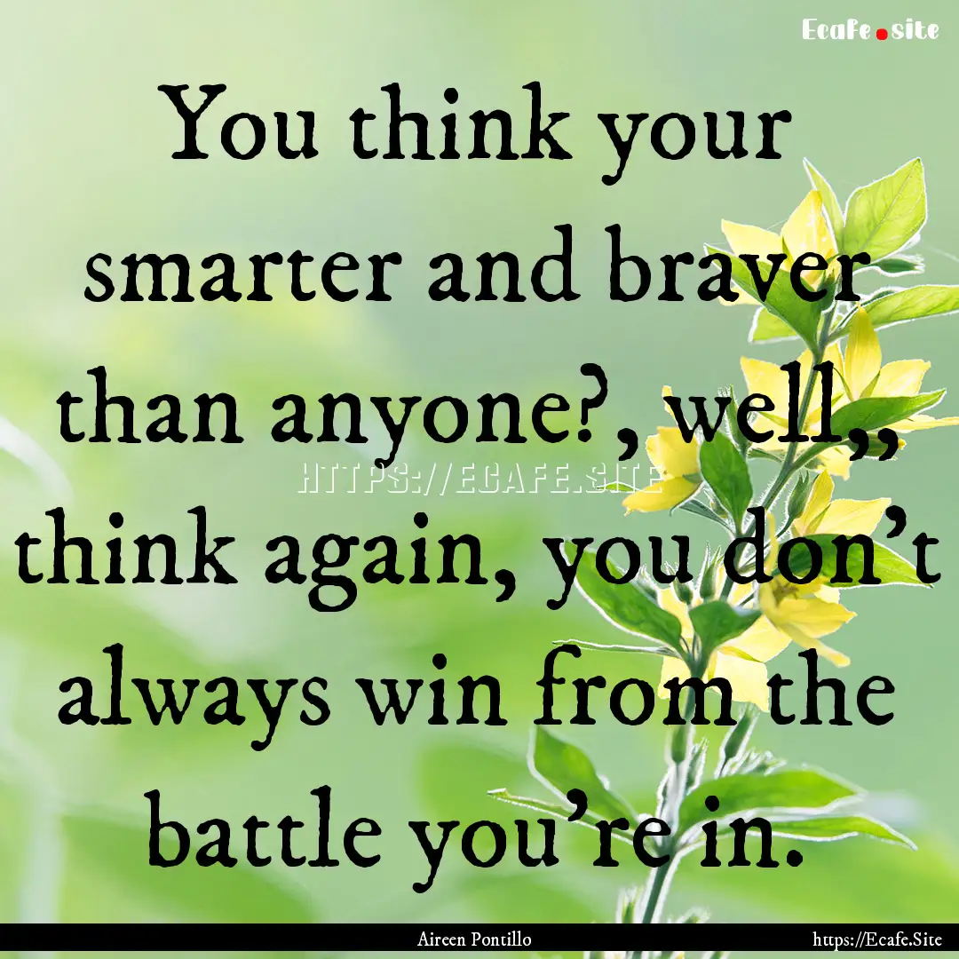 You think your smarter and braver than anyone?,.... : Quote by Aireen Pontillo