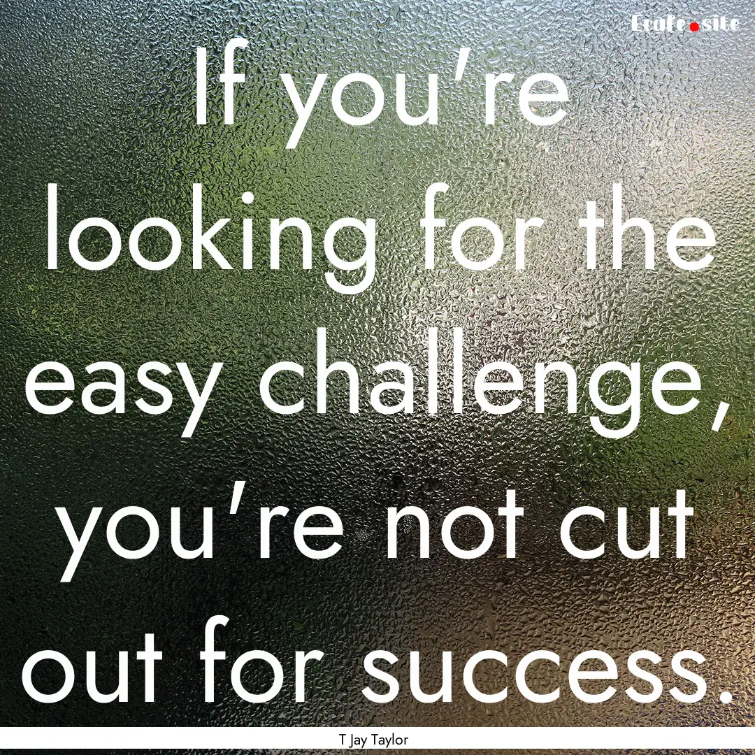 If you're looking for the easy challenge,.... : Quote by T Jay Taylor