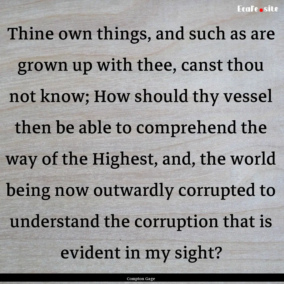 Thine own things, and such as are grown up.... : Quote by Compton Gage