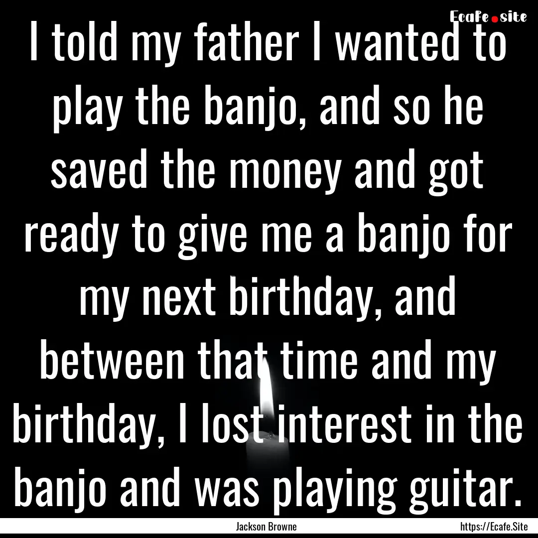 I told my father I wanted to play the banjo,.... : Quote by Jackson Browne