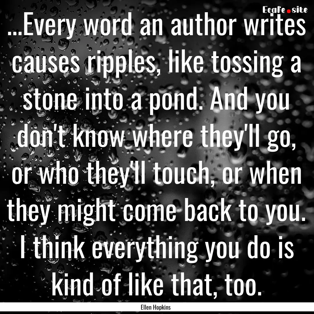 ...Every word an author writes causes ripples,.... : Quote by Ellen Hopkins