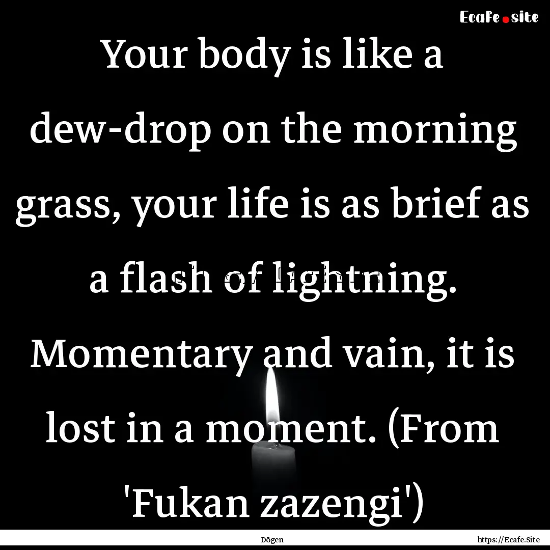 Your body is like a dew-drop on the morning.... : Quote by Dōgen