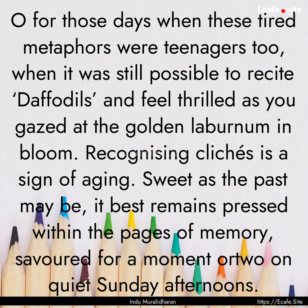 O for those days when these tired metaphors.... : Quote by Indu Muralidharan