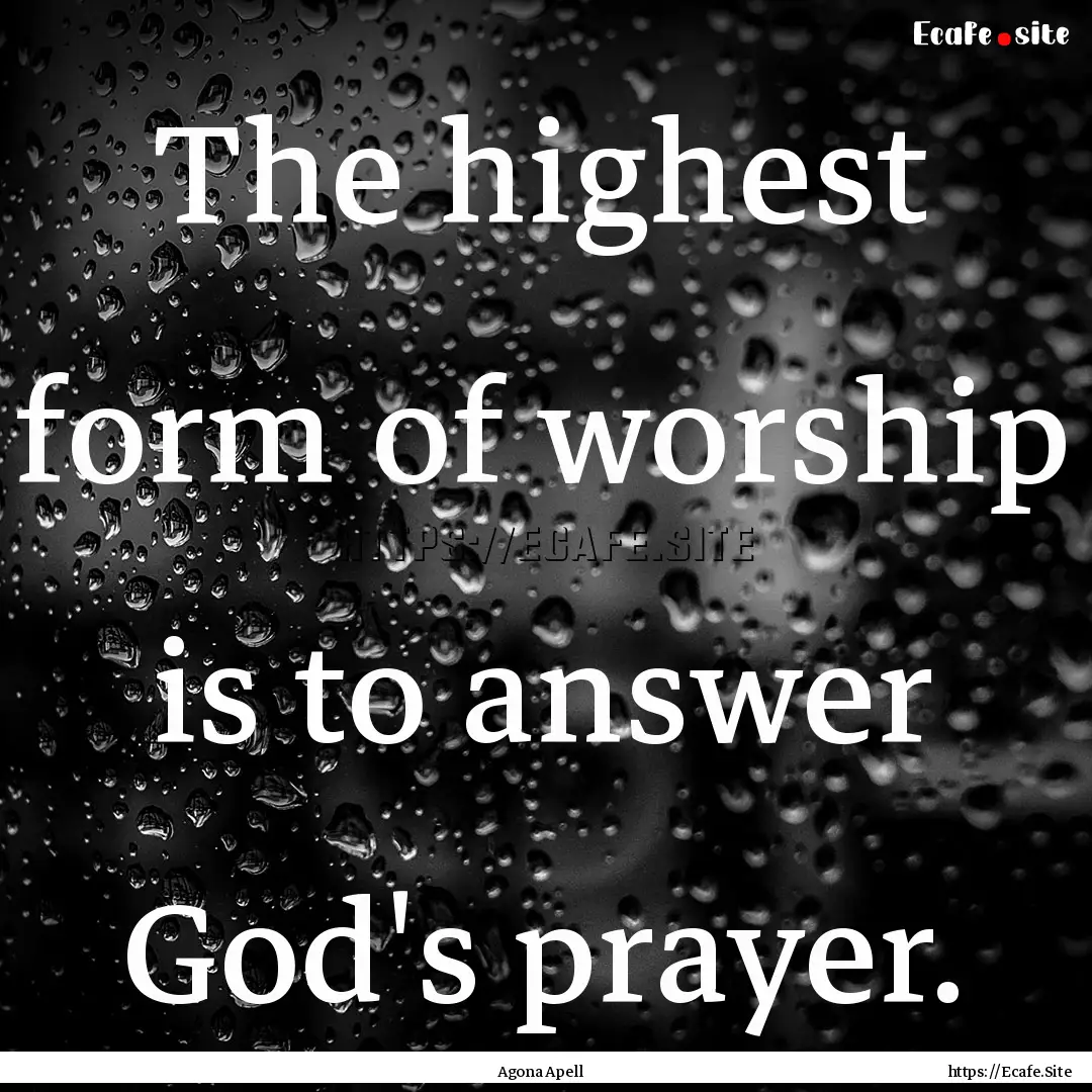 The highest form of worship is to answer.... : Quote by Agona Apell