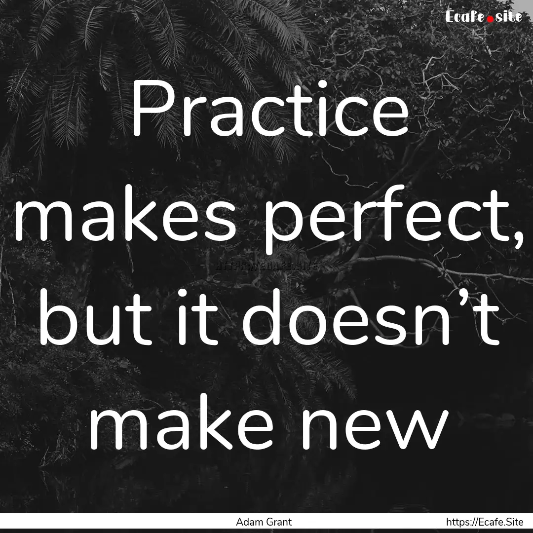 Practice makes perfect, but it doesn’t.... : Quote by Adam Grant