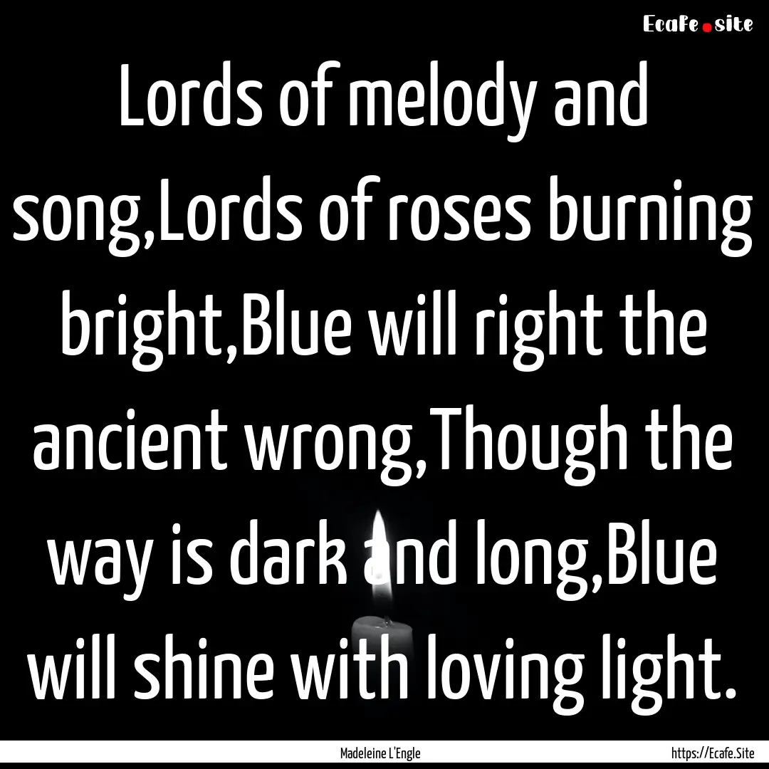 Lords of melody and song,Lords of roses burning.... : Quote by Madeleine L'Engle