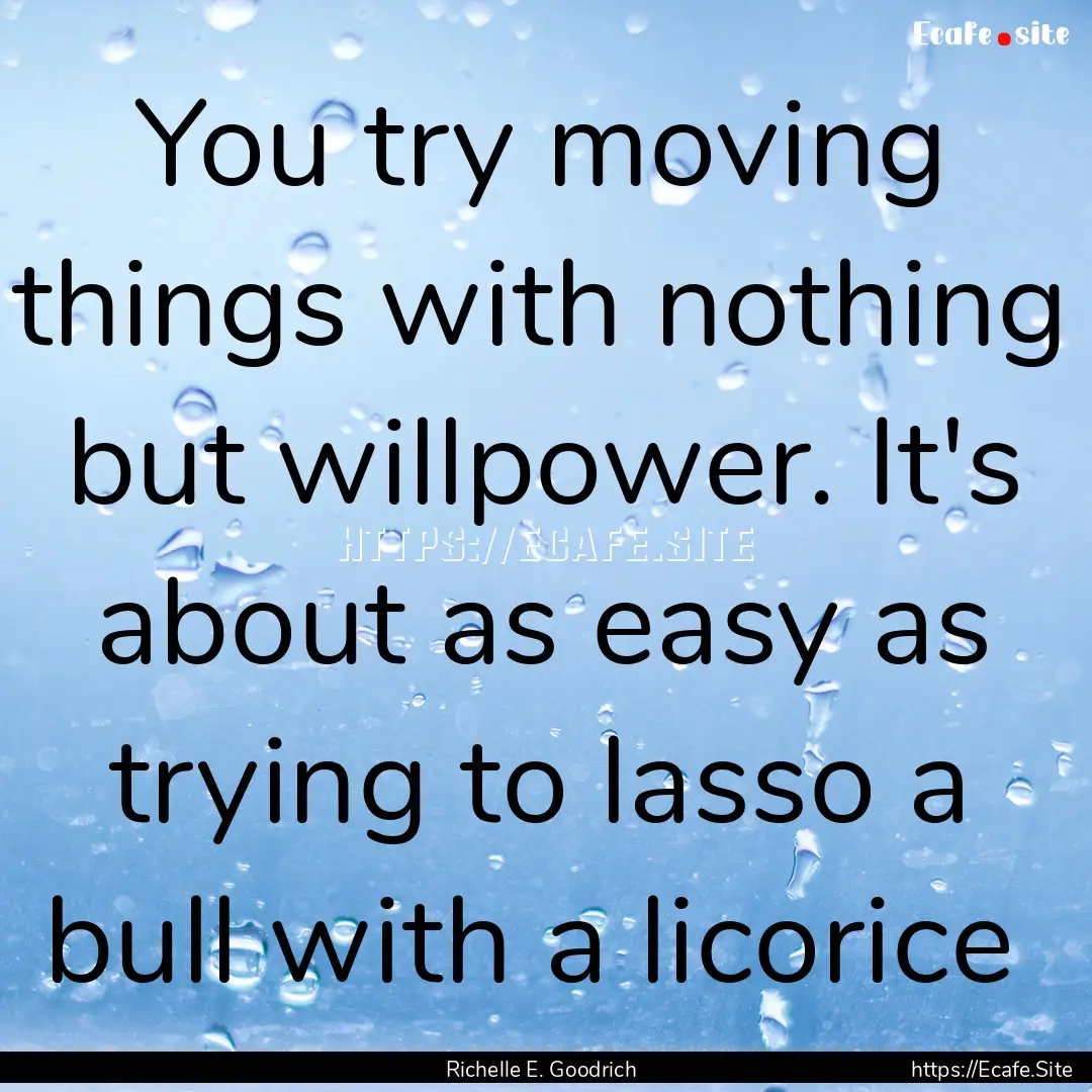 You try moving things with nothing but willpower..... : Quote by Richelle E. Goodrich