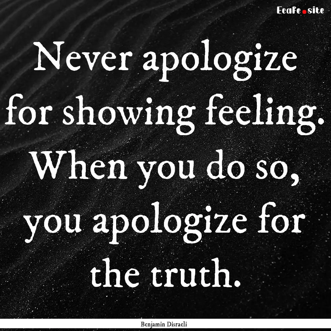 Never apologize for showing feeling. When.... : Quote by Benjamin Disraeli