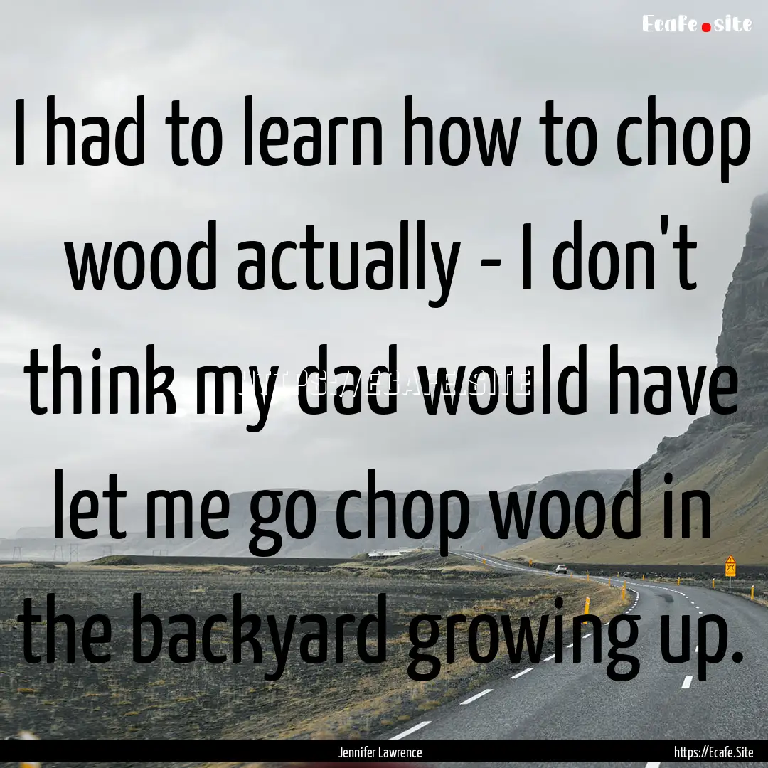 I had to learn how to chop wood actually.... : Quote by Jennifer Lawrence