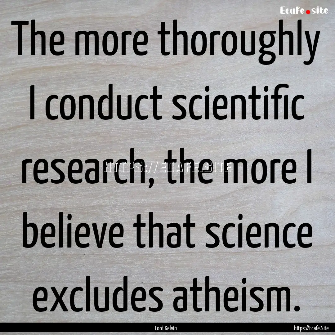 The more thoroughly I conduct scientific.... : Quote by Lord Kelvin