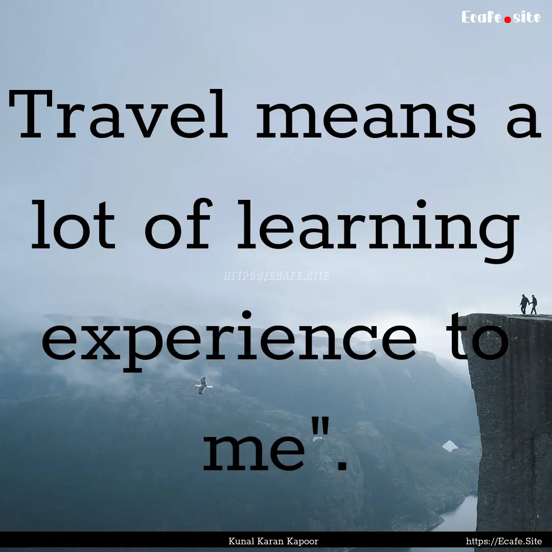 Travel means a lot of learning experience.... : Quote by Kunal Karan Kapoor