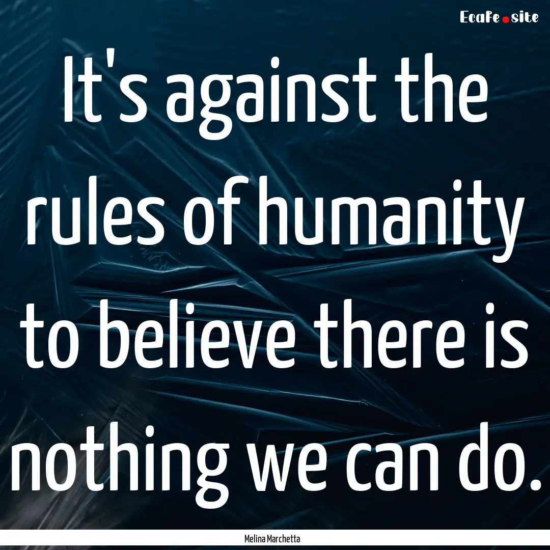 It's against the rules of humanity to believe.... : Quote by Melina Marchetta