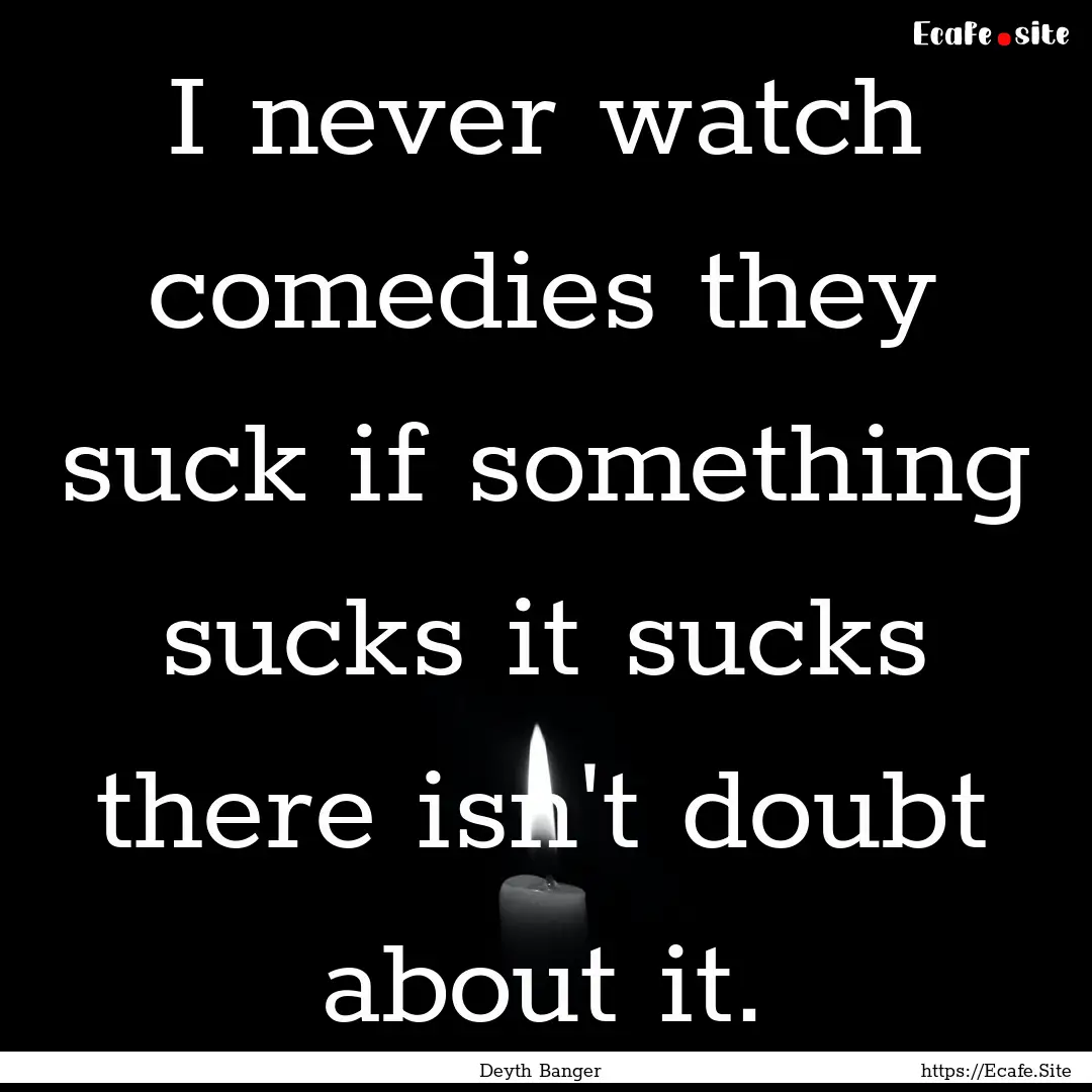 I never watch comedies they suck if something.... : Quote by Deyth Banger