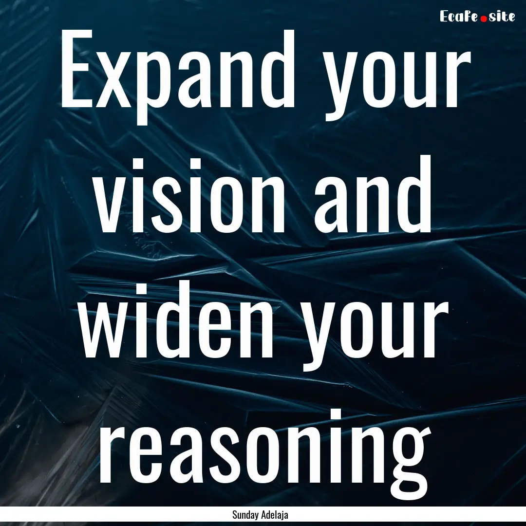 Expand your vision and widen your reasoning.... : Quote by Sunday Adelaja