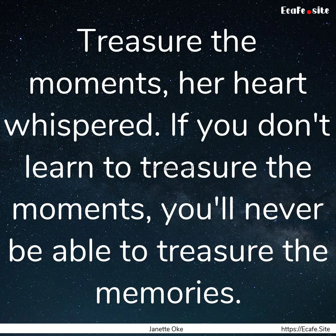 Treasure the moments, her heart whispered..... : Quote by Janette Oke