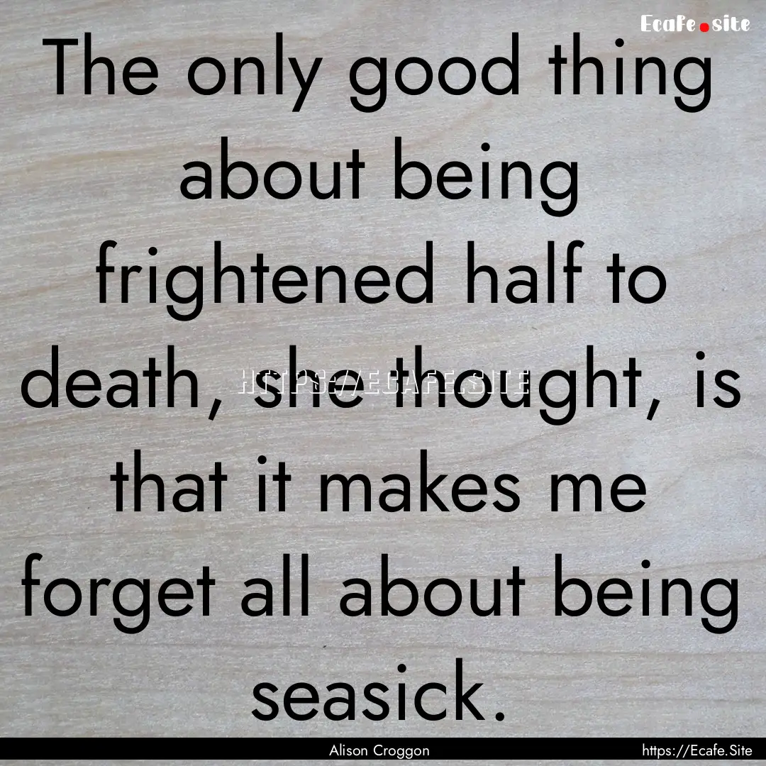 The only good thing about being frightened.... : Quote by Alison Croggon