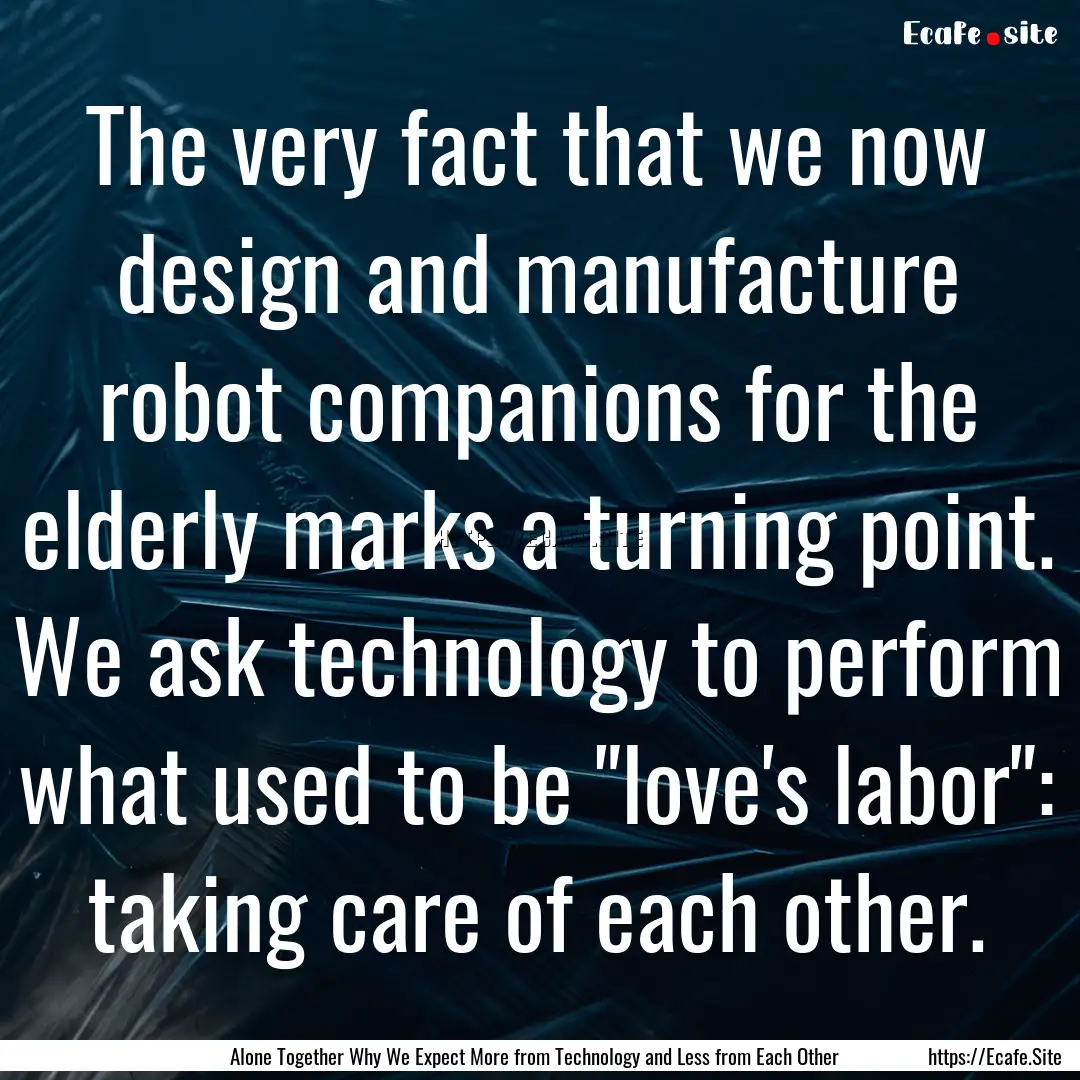 The very fact that we now design and manufacture.... : Quote by Alone Together Why We Expect More from Technology and Less from Each Other