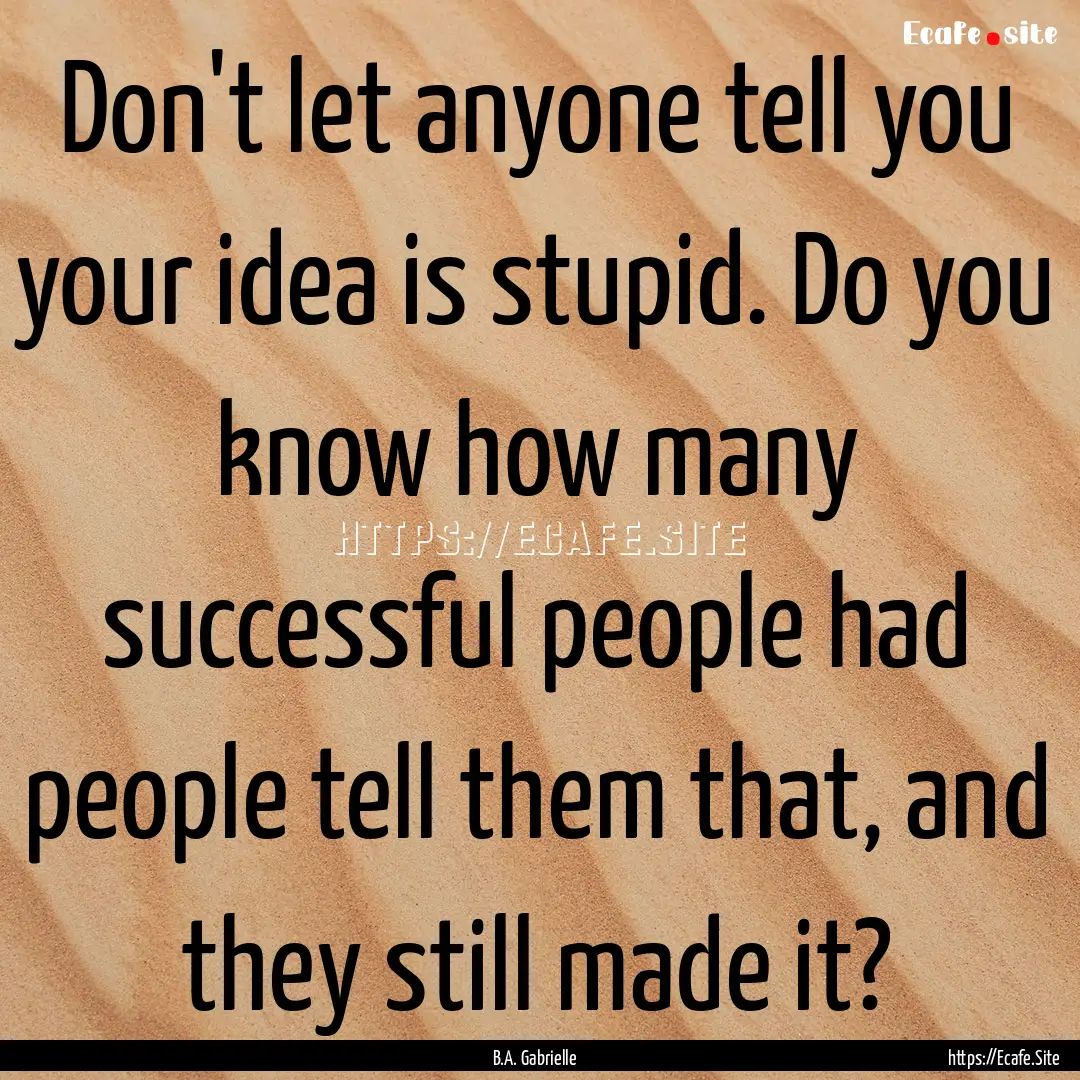 Don't let anyone tell you your idea is stupid..... : Quote by B.A. Gabrielle