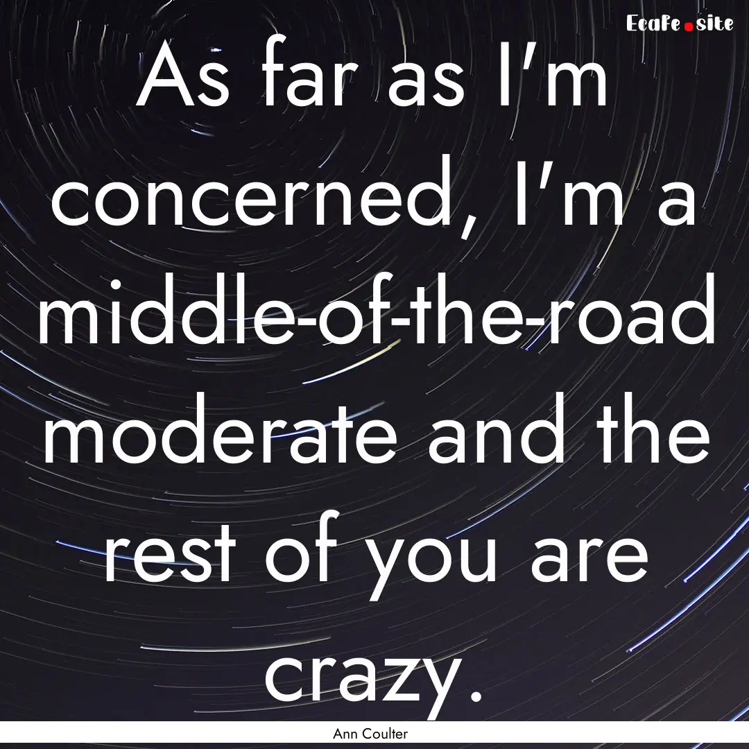 As far as I'm concerned, I'm a middle-of-the-road.... : Quote by Ann Coulter