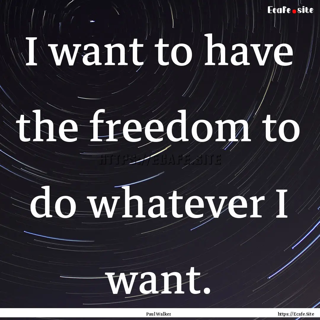 I want to have the freedom to do whatever.... : Quote by Paul Walker