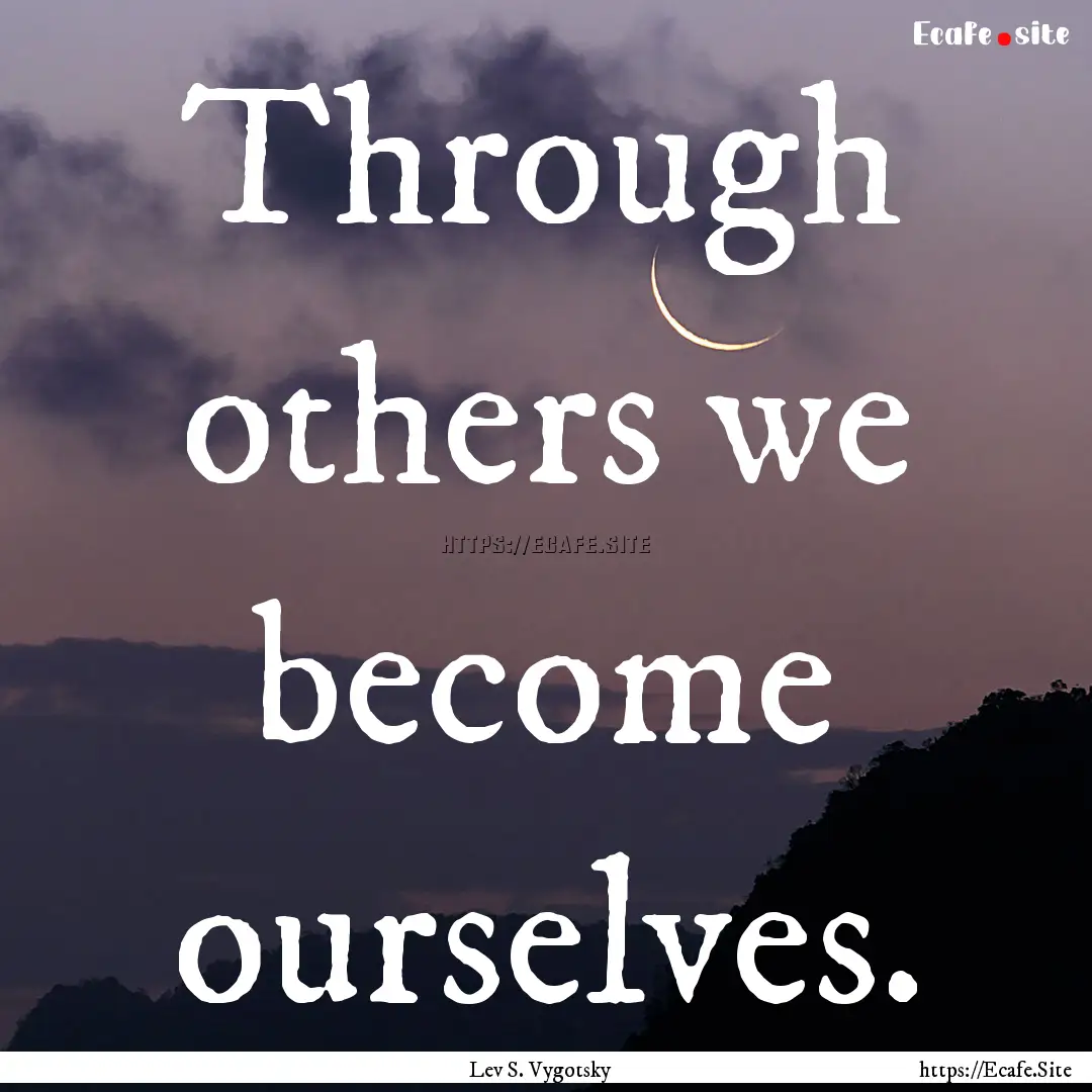 Through others we become ourselves. : Quote by Lev S. Vygotsky