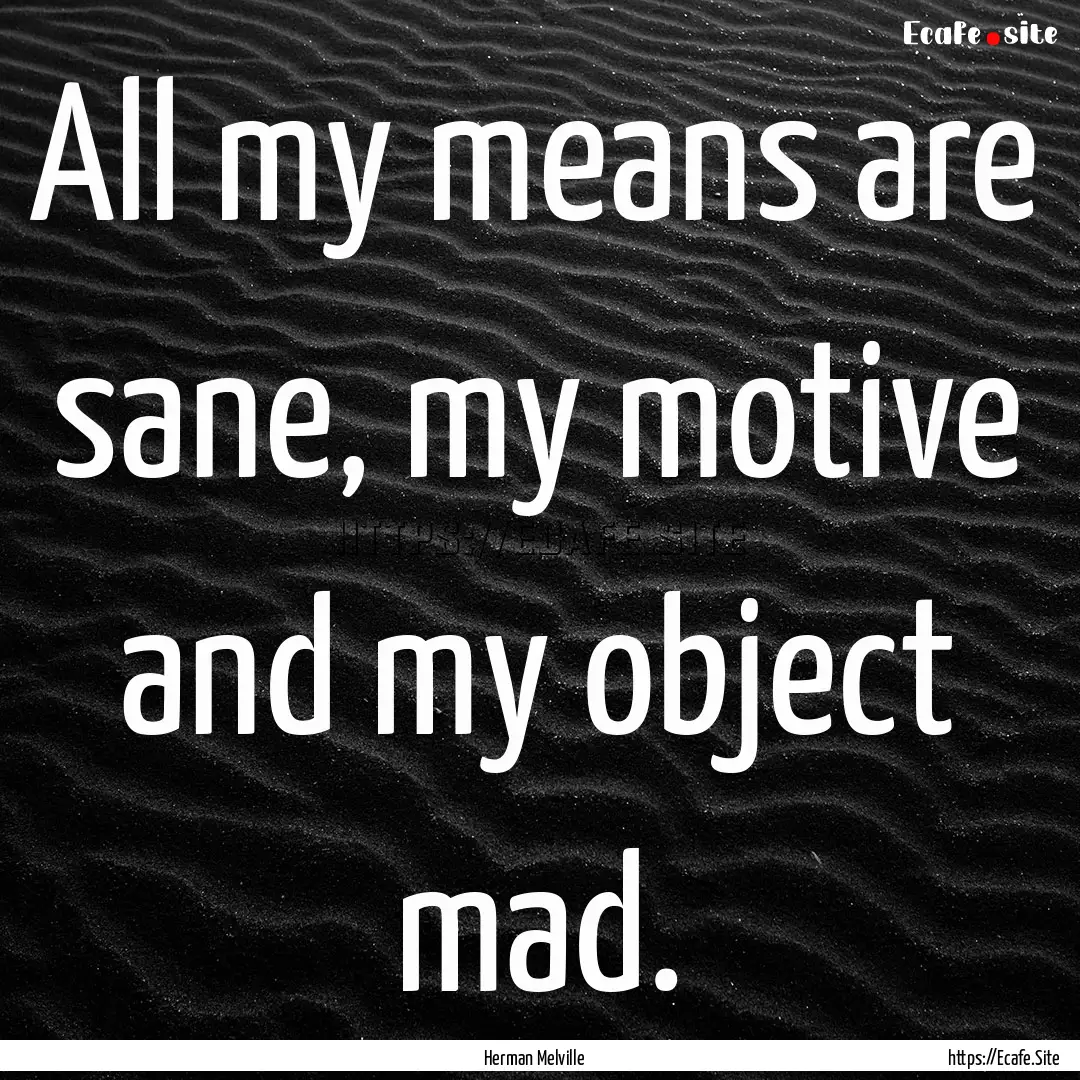 All my means are sane, my motive and my object.... : Quote by Herman Melville