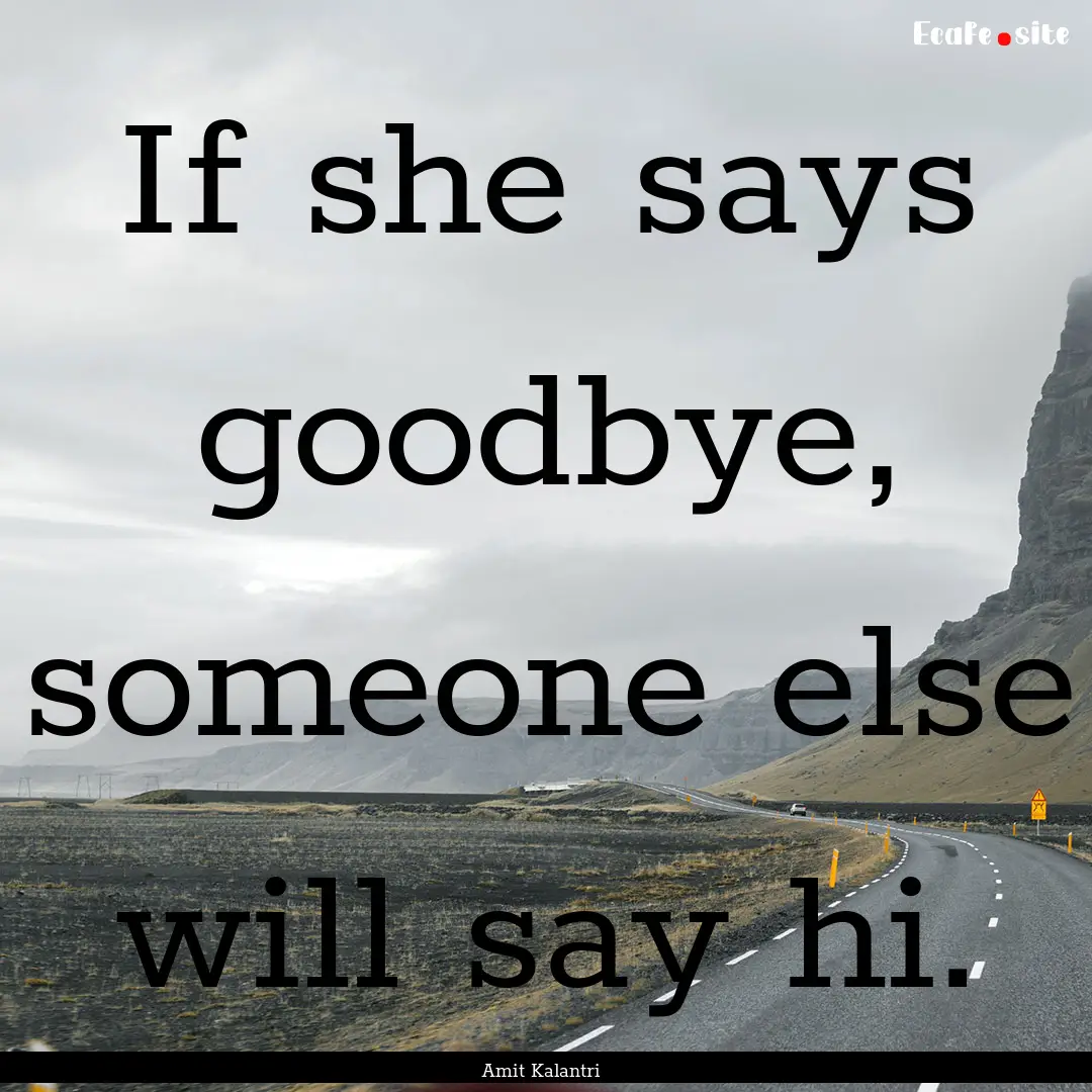 If she says goodbye, someone else will say.... : Quote by Amit Kalantri