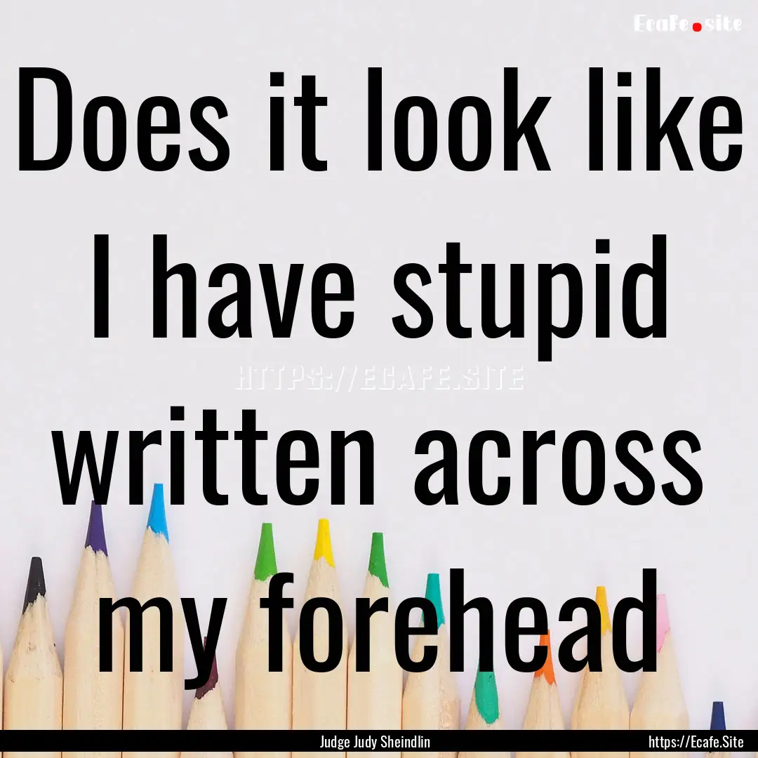 Does it look like I have stupid written across.... : Quote by Judge Judy Sheindlin