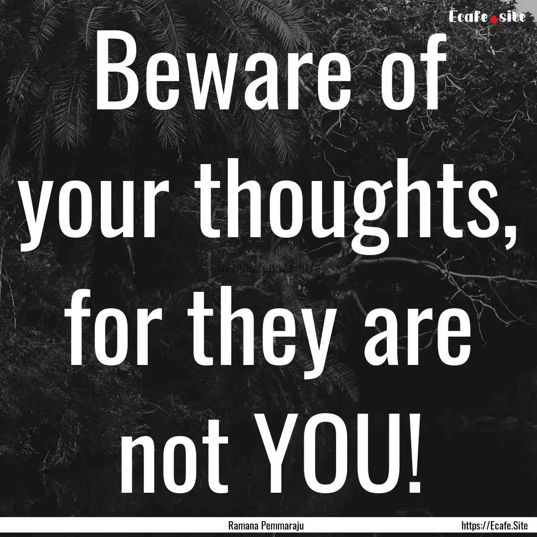 Beware of your thoughts, for they are not.... : Quote by Ramana Pemmaraju