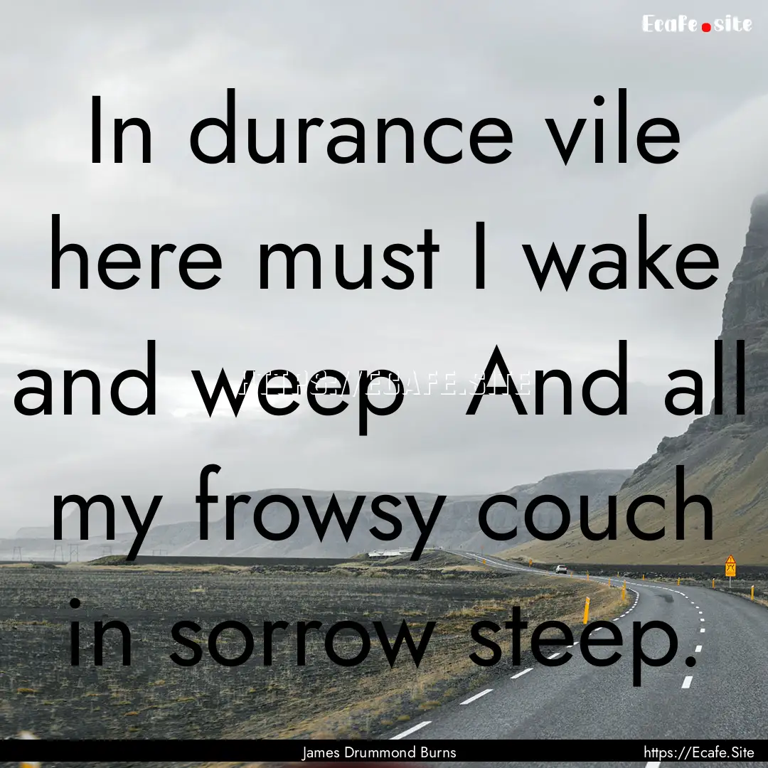 In durance vile here must I wake and weep.... : Quote by James Drummond Burns