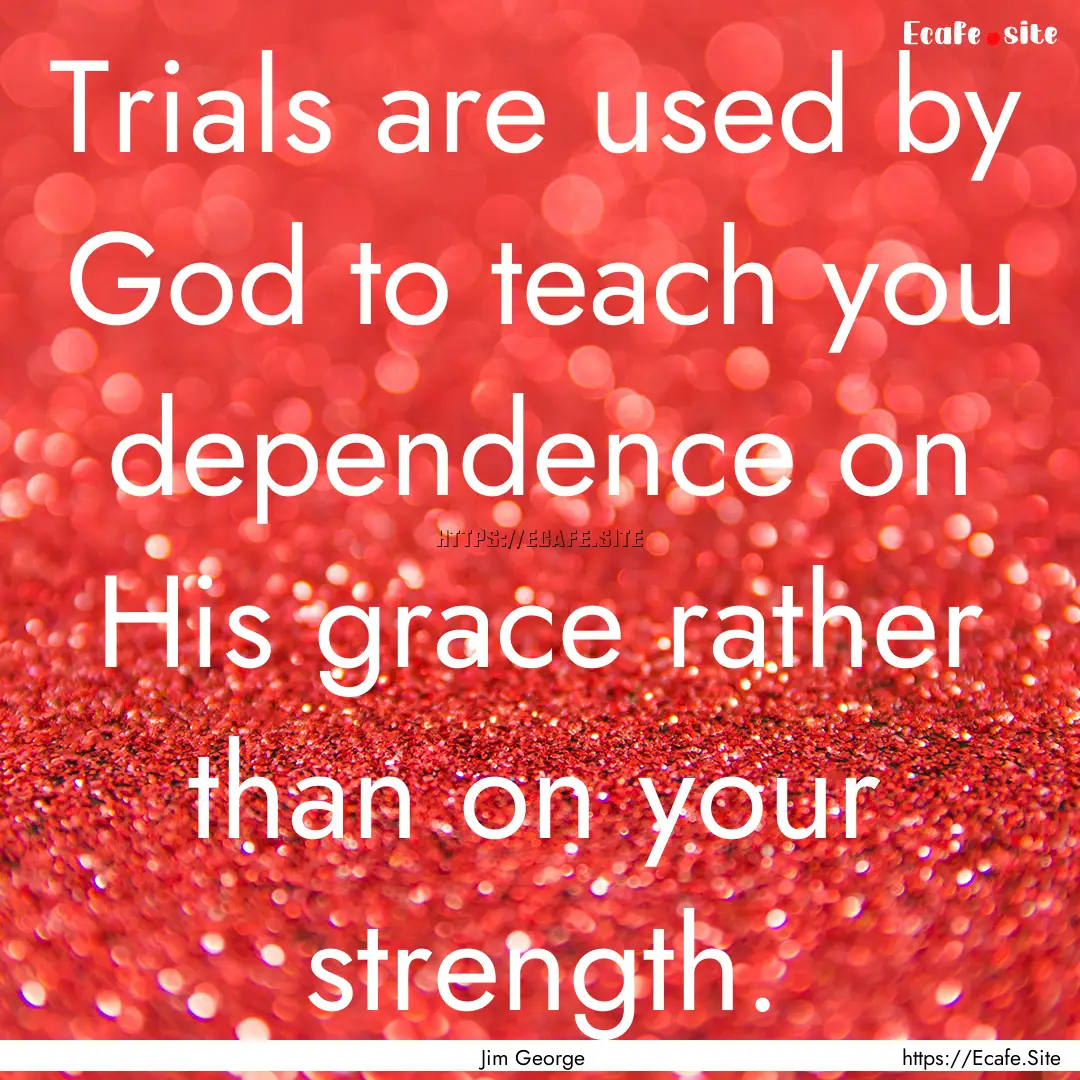 Trials are used by God to teach you dependence.... : Quote by Jim George