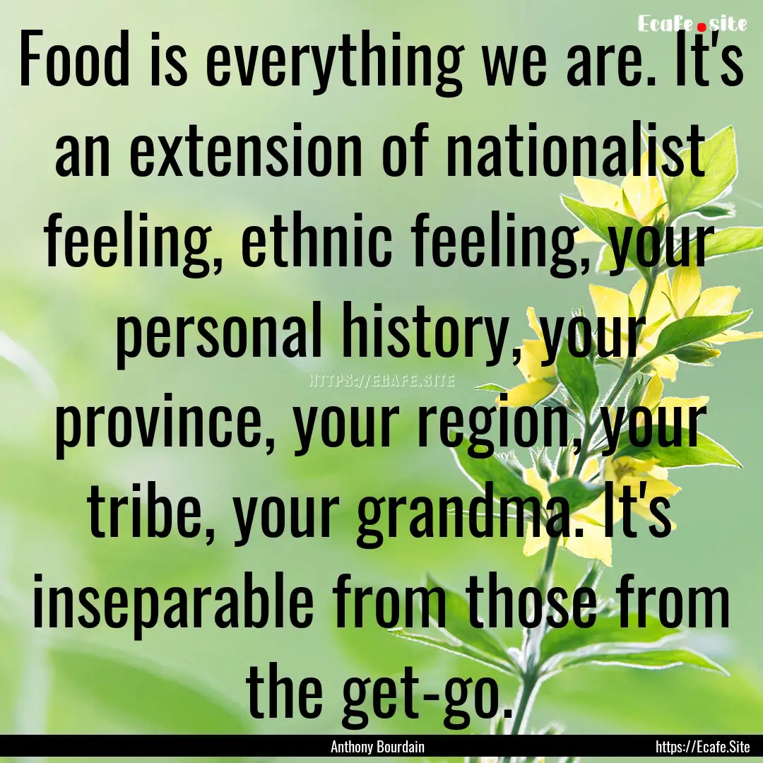 Food is everything we are. It's an extension.... : Quote by Anthony Bourdain