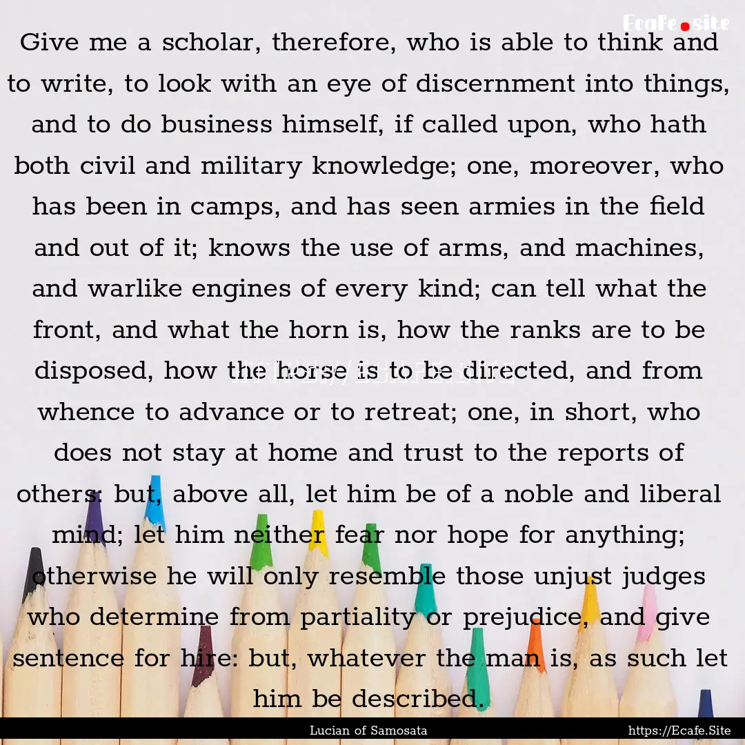 Give me a scholar, therefore, who is able.... : Quote by Lucian of Samosata