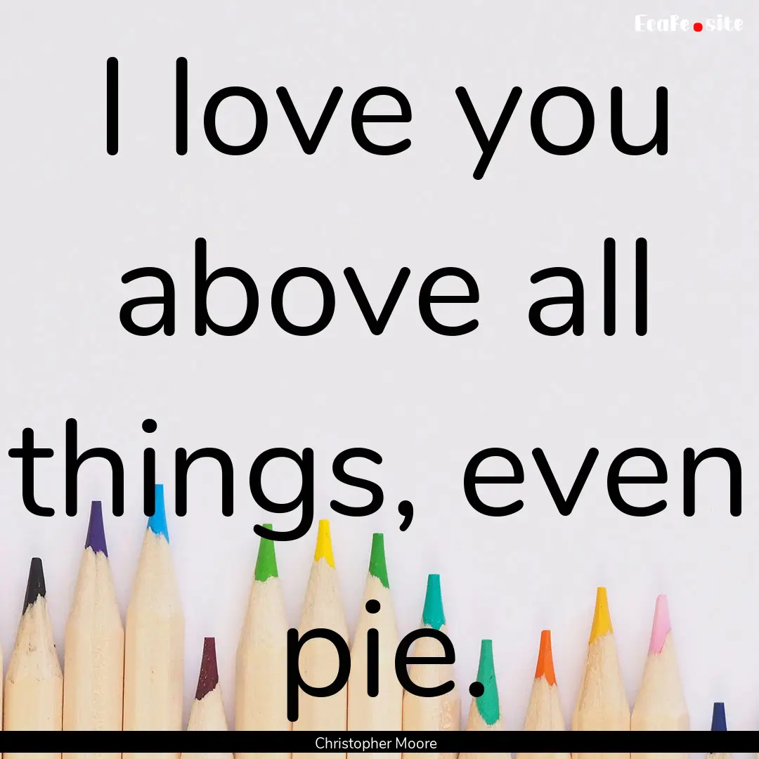 I love you above all things, even pie. : Quote by Christopher Moore