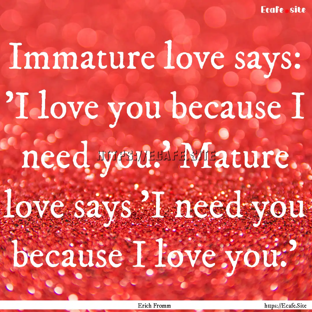 Immature love says: 'I love you because I.... : Quote by Erich Fromm