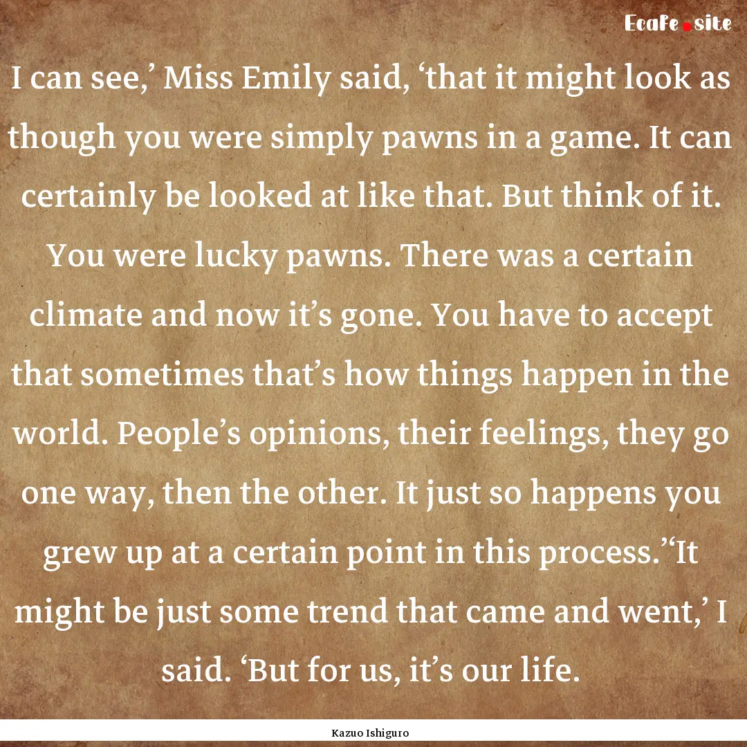 I can see,’ Miss Emily said, ‘that it.... : Quote by Kazuo Ishiguro