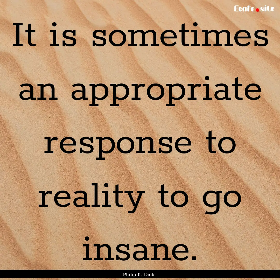 It is sometimes an appropriate response to.... : Quote by Philip K. Dick