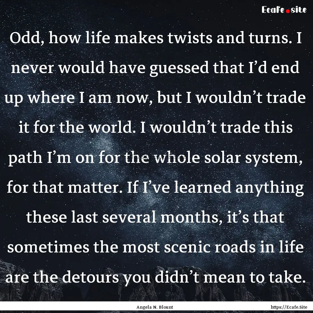 Odd, how life makes twists and turns. I never.... : Quote by Angela N. Blount