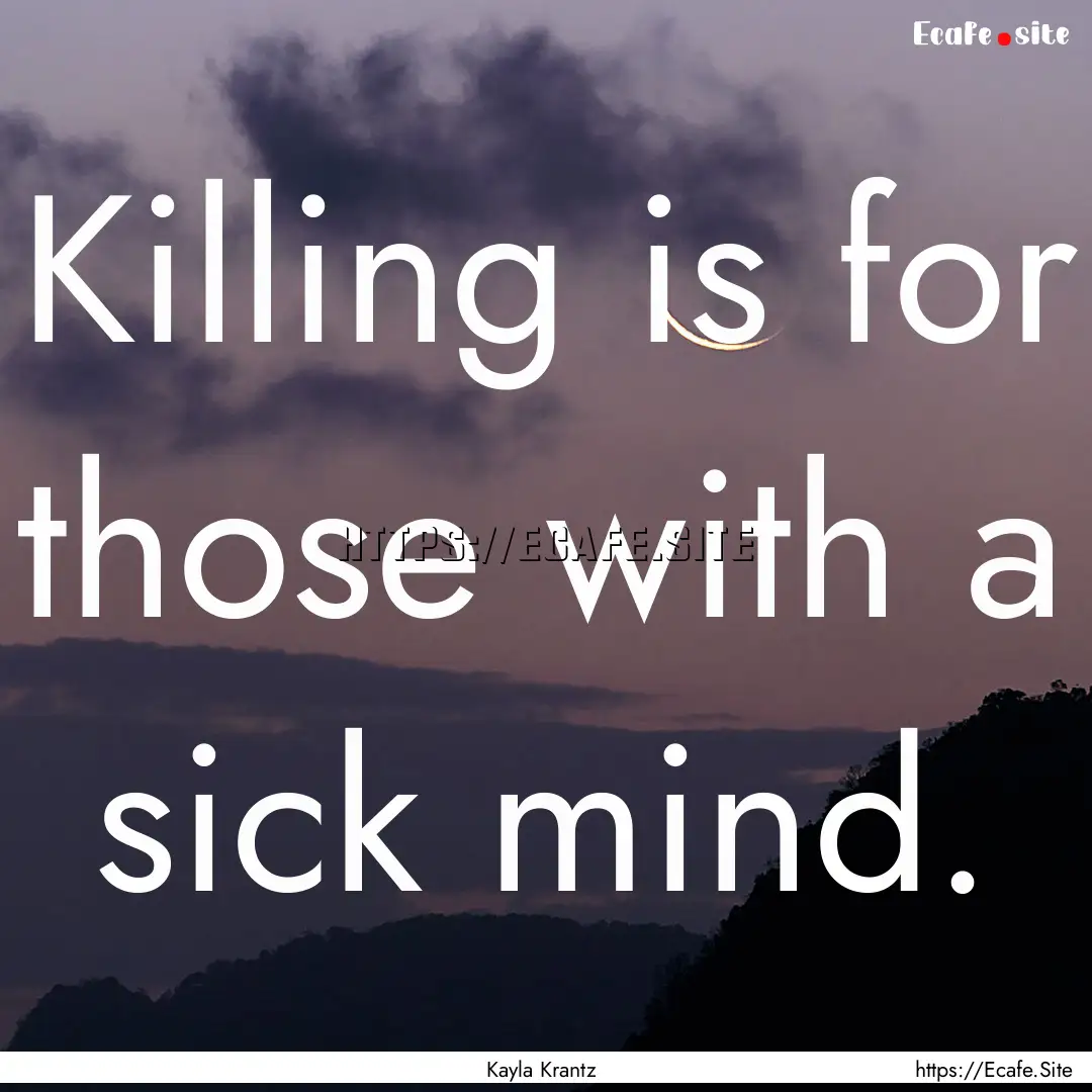 Killing is for those with a sick mind. : Quote by Kayla Krantz