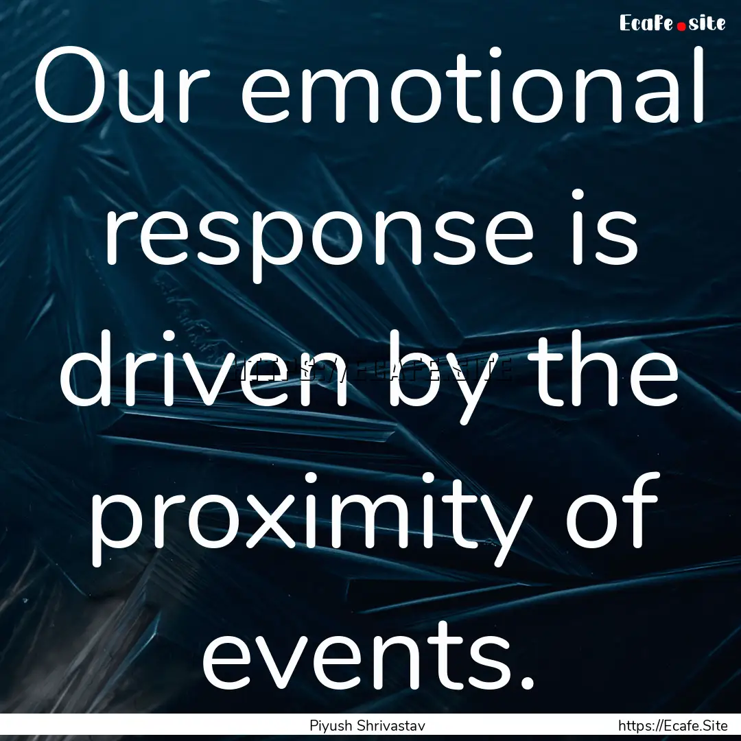 Our emotional response is driven by the proximity.... : Quote by Piyush Shrivastav