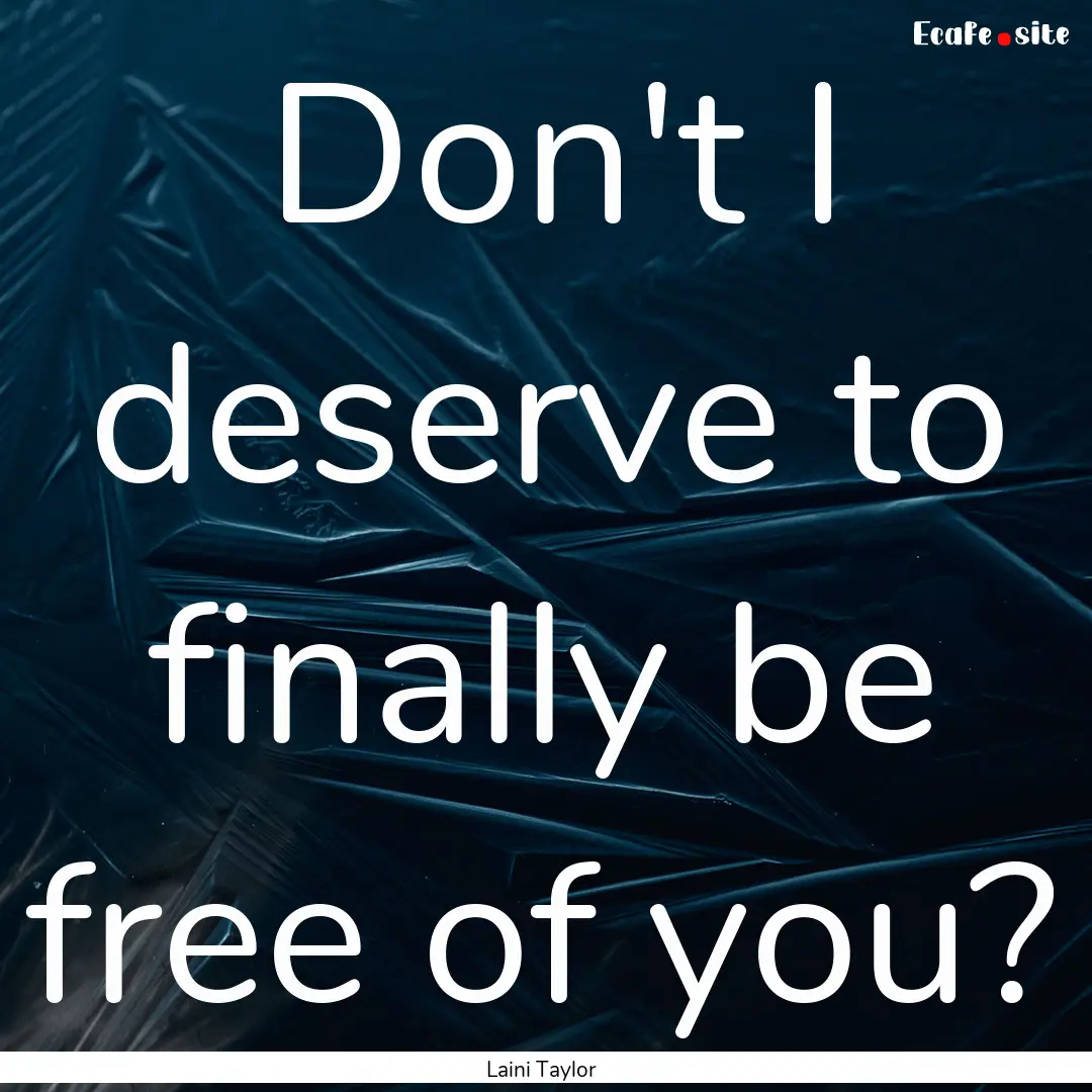 Don't I deserve to finally be free of you?.... : Quote by Laini Taylor