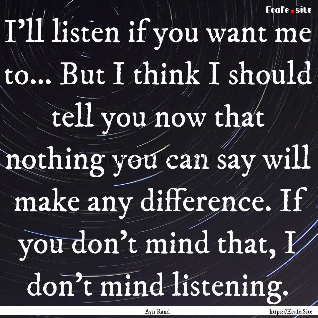 I’ll listen if you want me to... But I.... : Quote by Ayn Rand