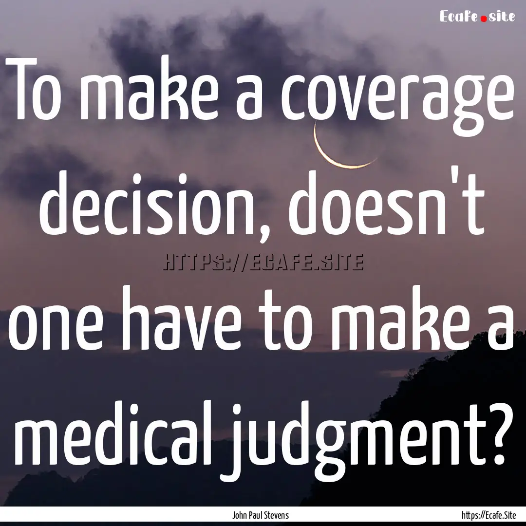 To make a coverage decision, doesn't one.... : Quote by John Paul Stevens