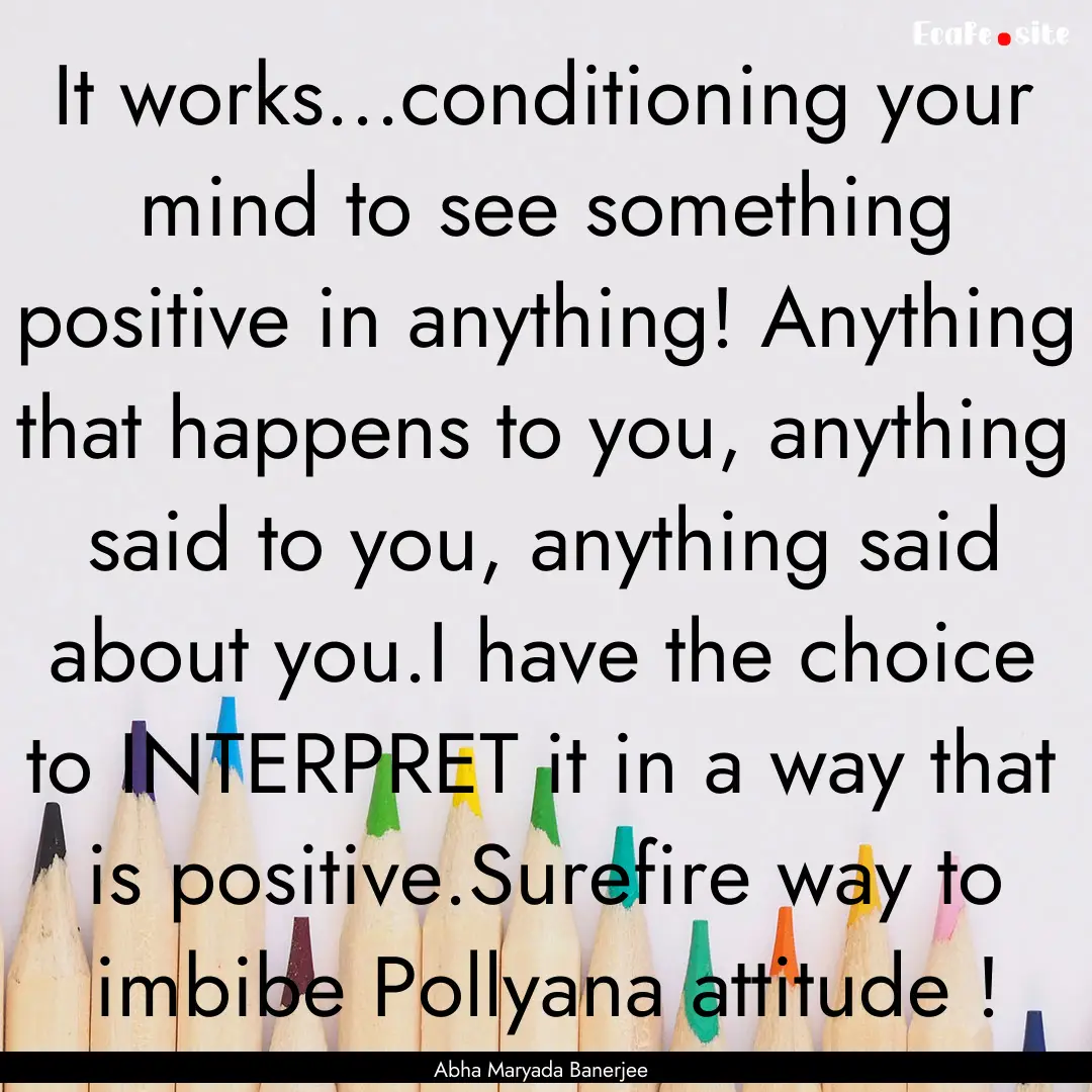 It works...conditioning your mind to see.... : Quote by Abha Maryada Banerjee